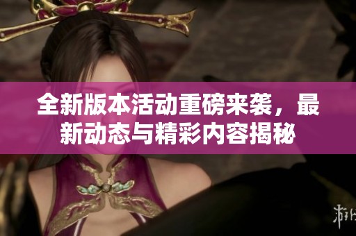 全新版本活动重磅来袭，最新动态与精彩内容揭秘