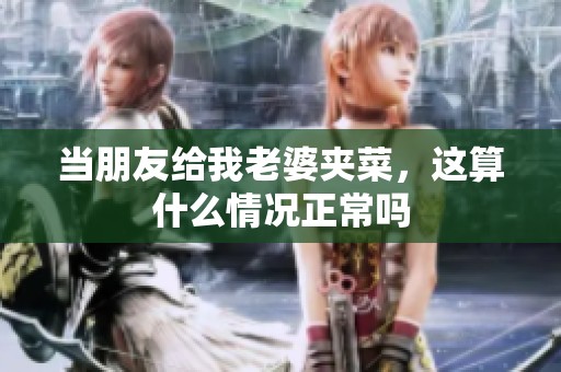 当朋友给我老婆夹菜，这算什么情况正常吗