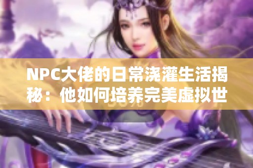 NPC大佬的日常浇灌生活揭秘：他如何培养完美虚拟世界
