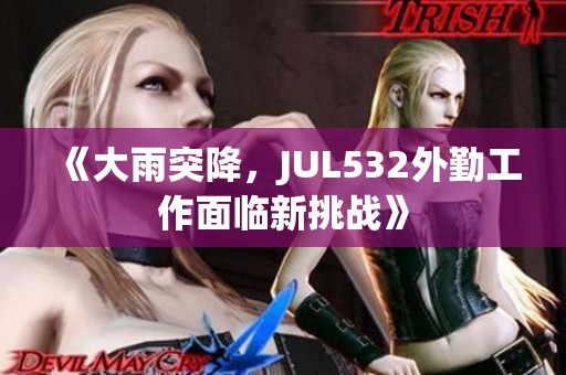 《大雨突降，JUL532外勤工作面临新挑战》
