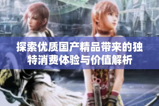 探索优质国产精品带来的独特消费体验与价值解析