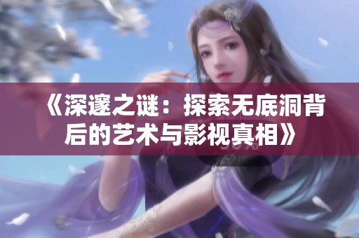 《深邃之谜：探索无底洞背后的艺术与影视真相》