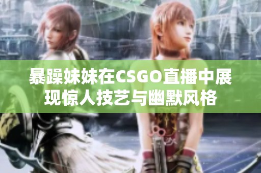 暴躁妹妹在CSGO直播中展现惊人技艺与幽默风格