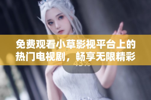 免费观看小草影视平台上的热门电视剧，畅享无限精彩