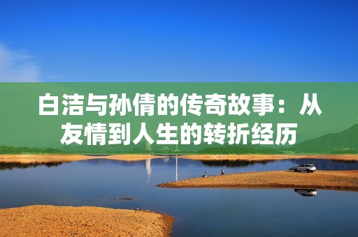 白洁与孙倩的传奇故事：从友情到人生的转折经历
