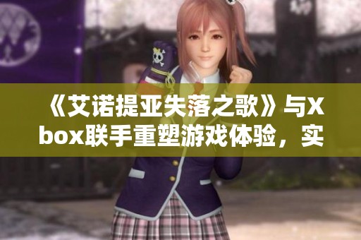 《艾诺提亚失落之歌》与Xbox联手重塑游戏体验，实现碰撞新篇章