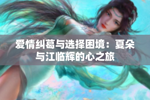 爱情纠葛与选择困境：夏朵与江临辉的心之旅