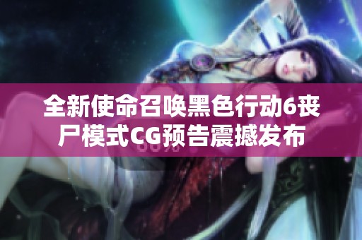 全新使命召唤黑色行动6丧尸模式CG预告震撼发布