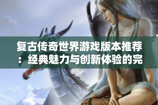 复古传奇世界游戏版本推荐：经典魅力与创新体验的完美结合