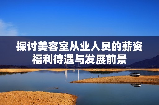 探讨美容室从业人员的薪资福利待遇与发展前景