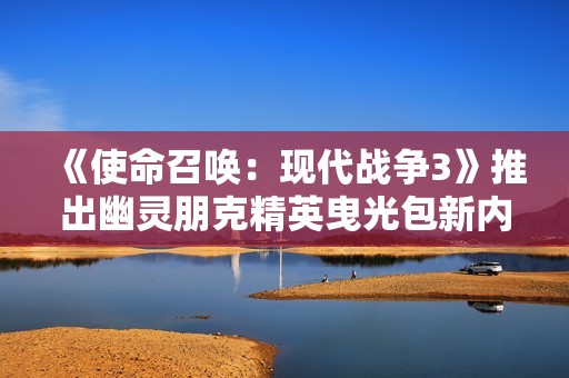 《使命召唤：现代战争3》推出幽灵朋克精英曳光包新内容
