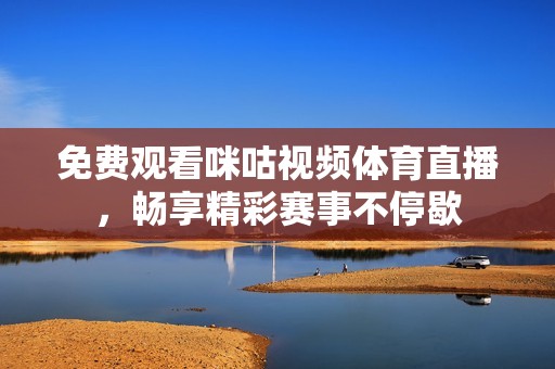 免费观看咪咕视频体育直播，畅享精彩赛事不停歇