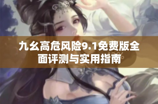 九幺高危风险9.1免费版全面评测与实用指南