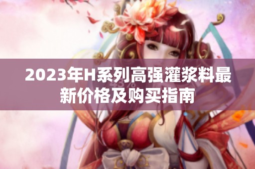 2023年H系列高强灌浆料最新价格及购买指南