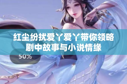 红尘纷扰爱丫爱丫带你领略剧中故事与小说情缘