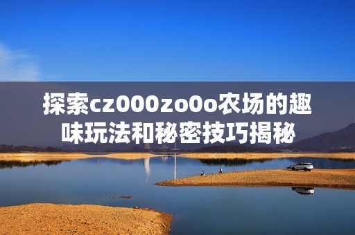 探索cz000zo0o农场的趣味玩法和秘密技巧揭秘