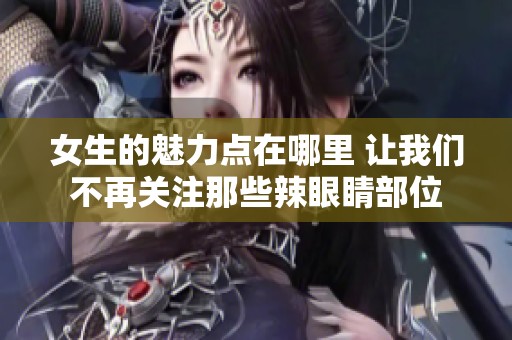 女生的魅力点在哪里 让我们不再关注那些辣眼睛部位