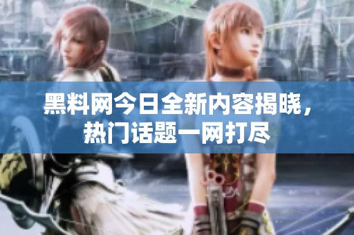 黑料网今日全新内容揭晓，热门话题一网打尽