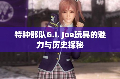 特种部队G.I. Joe玩具的魅力与历史探秘