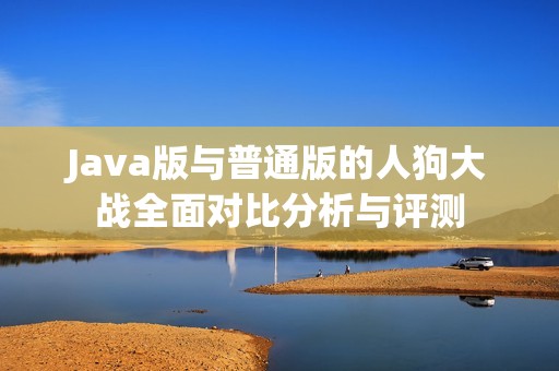 Java版与普通版的人狗大战全面对比分析与评测