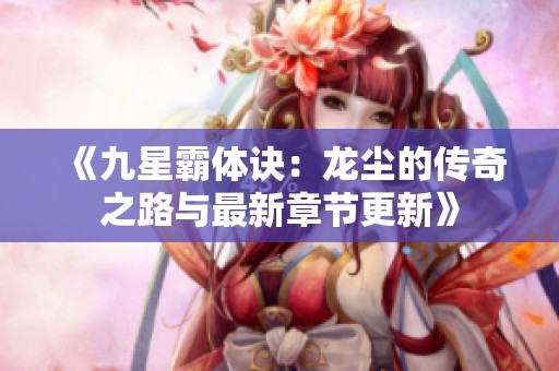 《九星霸体诀：龙尘的传奇之路与最新章节更新》