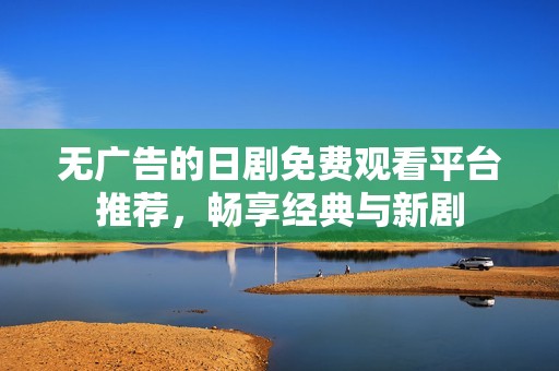 无广告的日剧免费观看平台推荐，畅享经典与新剧