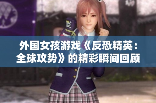 外国女孩游戏《反恐精英：全球攻势》的精彩瞬间回顾