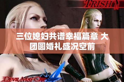 三位媳妇共谱幸福篇章 大团圆婚礼盛况空前