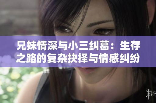 兄妹情深与小三纠葛：生存之路的复杂抉择与情感纠纷