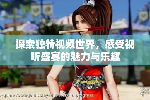 探索独特视频世界，感受视听盛宴的魅力与乐趣