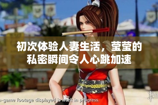 初次体验人妻生活，莹莹的私密瞬间令人心跳加速