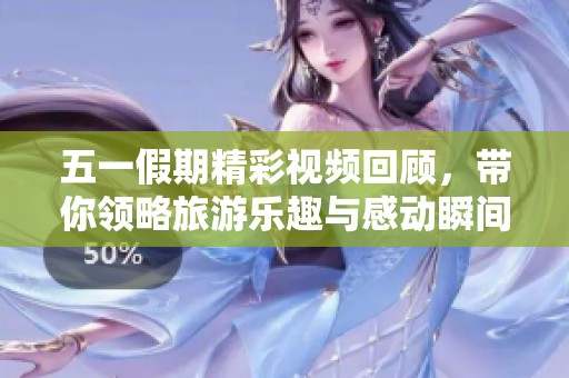五一假期精彩视频回顾，带你领略旅游乐趣与感动瞬间