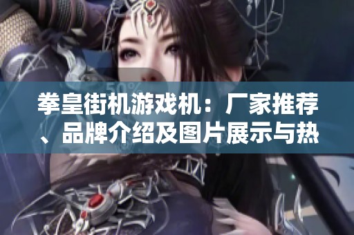 拳皇街机游戏机：厂家推荐、品牌介绍及图片展示与热帖分享