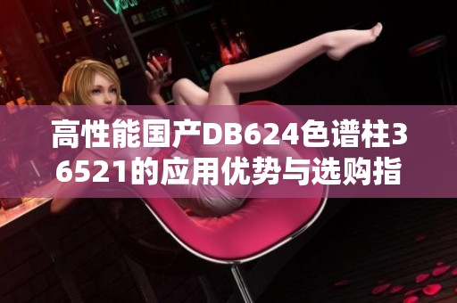 高性能国产DB624色谱柱36521的应用优势与选购指南