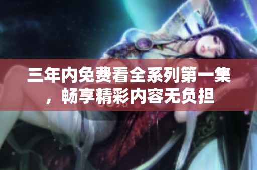 三年内免费看全系列第一集，畅享精彩内容无负担
