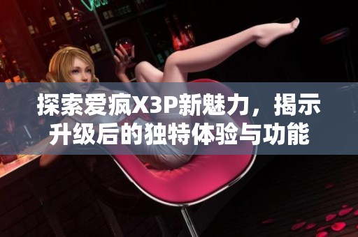 探索爱疯X3P新魅力，揭示升级后的独特体验与功能