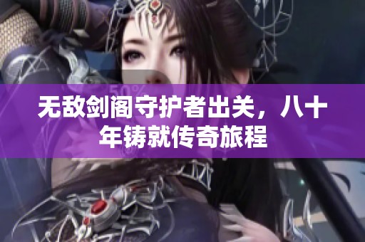 无敌剑阁守护者出关，八十年铸就传奇旅程