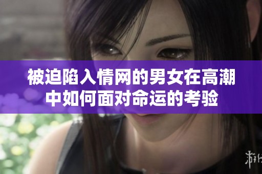 被迫陷入情网的男女在高潮中如何面对命运的考验