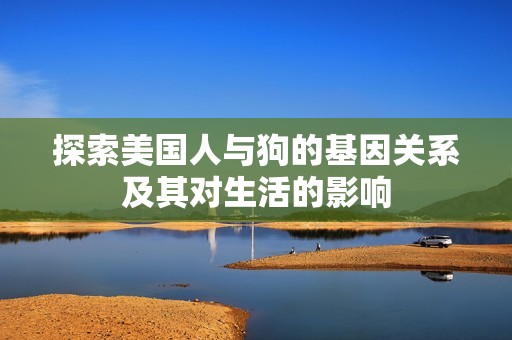 探索美国人与狗的基因关系及其对生活的影响