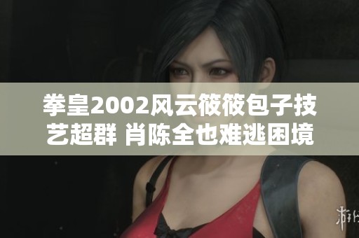 拳皇2002风云筱筱包子技艺超群 肖陈全也难逃困境