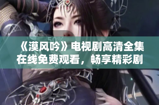《漠风吟》电视剧高清全集在线免费观看，畅享精彩剧情