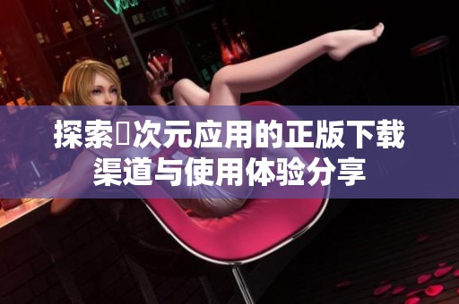 探索囧次元应用的正版下载渠道与使用体验分享