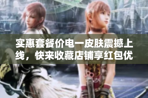 实惠套餐价电一皮肤震撼上线，快来收藏店铺享红包优惠！