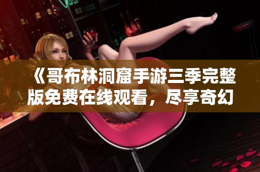 《哥布林洞窟手游三季完整版免费在线观看，尽享奇幻冒险》