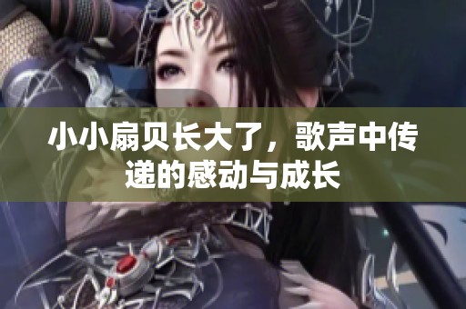 小小扇贝长大了，歌声中传递的感动与成长