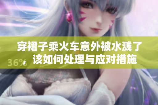 穿裙子乘火车意外被水溅了，该如何处理与应对措施