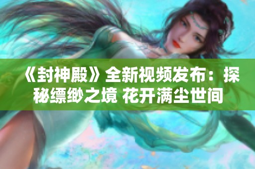 《封神殿》全新视频发布：探秘缥缈之境 花开满尘世间