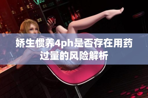 娇生惯养4ph是否存在用药过量的风险解析