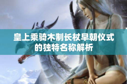 皇上乘骑木制长杖早朝仪式的独特名称解析