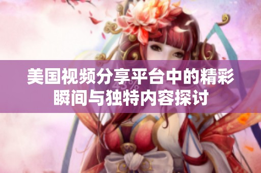 美国视频分享平台中的精彩瞬间与独特内容探讨